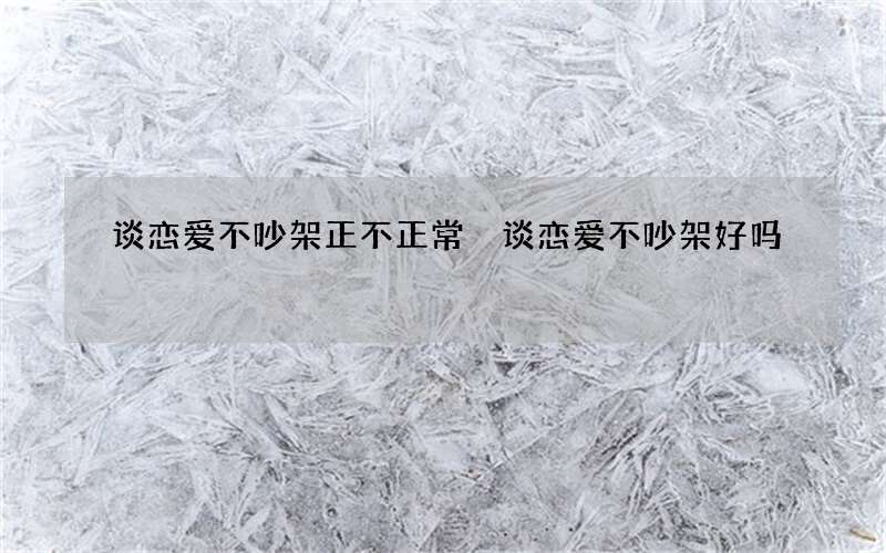 谈恋爱不吵架正不正常 谈恋爱不吵架好吗